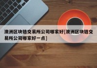 澳洲区块链交易所公司哪家好[澳洲区块链交易所公司哪家好一点]