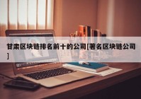 甘肃区块链排名前十的公司[著名区块链公司]
