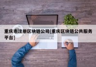 重庆市注册区块链公司[重庆区块链公共服务平台]
