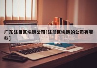 广东注册区块链公司[注册区块链的公司有哪些]