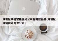 深圳区块链智能合约公司有哪些品牌[深圳区块链技术开发公司]