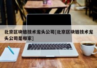 北京区块链技术龙头公司[北京区块链技术龙头公司是哪家]