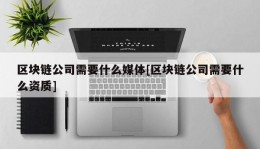 区块链公司需要什么媒体[区块链公司需要什么资质]