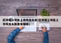 区块链公司能上市吗龙头股[区块链公司能上市吗龙头股票有哪些]