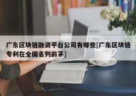广东区块链融资平台公司有哪些[广东区块链专利在全国名列前茅]