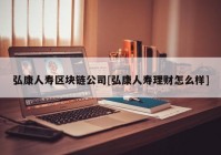 弘康人寿区块链公司[弘康人寿理财怎么样]